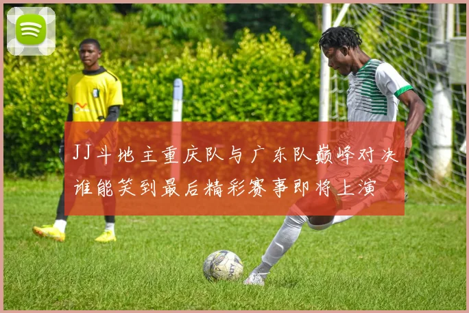 JJ斗地主重庆队与广东队巅峰对决谁能笑到最后精彩赛事即将上演
