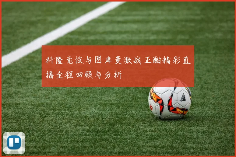 科隆竞技与图库曼激战正酣精彩直播全程回顾与分析
