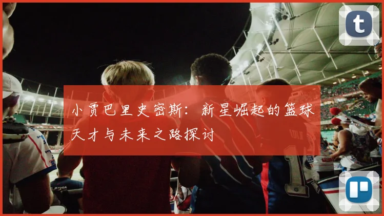 小贾巴里史密斯：新星崛起的篮球天才与未来之路探讨