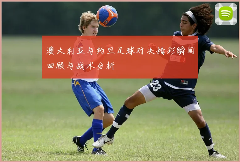 澳大利亚与约旦足球对决精彩瞬间回顾与战术分析