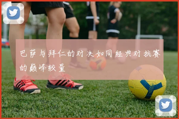 巴萨与拜仁的对决如同经典对抗赛的巅峰较量