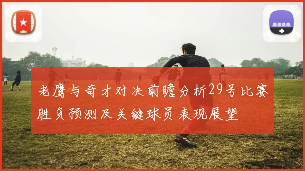 老鹰与奇才对决前瞻分析29号比赛胜负预测及关键球员表现展望