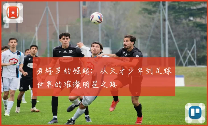 劳塔罗的崛起：从天才少年到足球世界的璀璨明星之路
