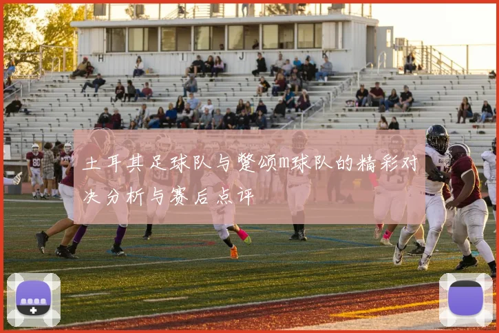 土耳其足球队与蹩颂m球队的精彩对决分析与赛后点评
