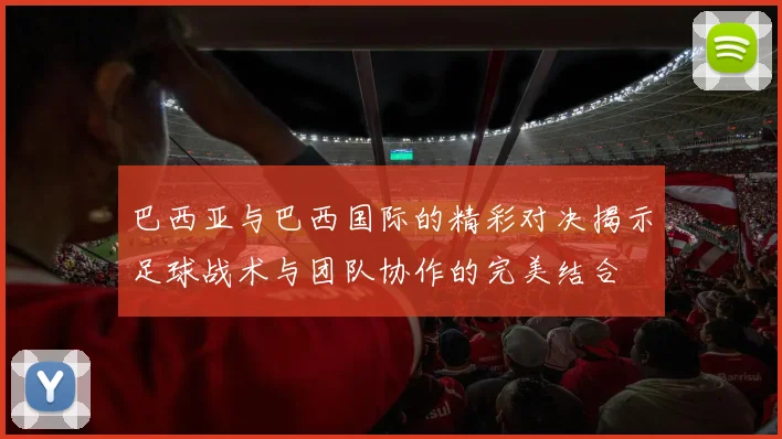 巴西亚与巴西国际的精彩对决揭示足球战术与团队协作的完美结合