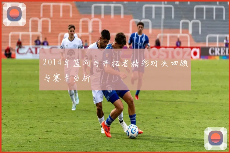 2014年篮网与开拓者精彩对决回顾与赛季分析