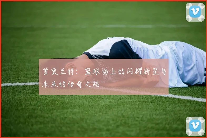 贾莫兰特：篮球场上的闪耀新星与未来的传奇之路