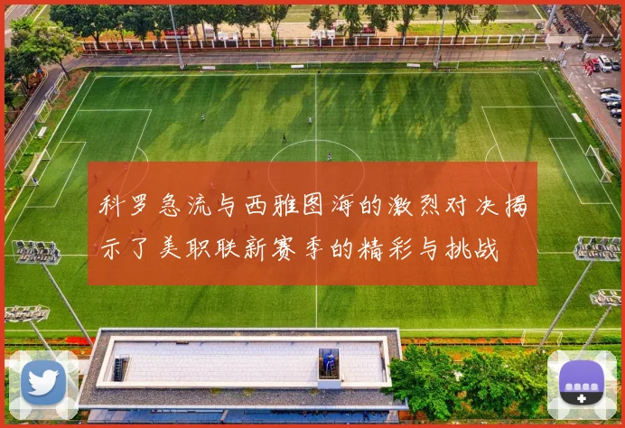 科罗急流与西雅图海的激烈对决揭示了美职联新赛季的精彩与挑战