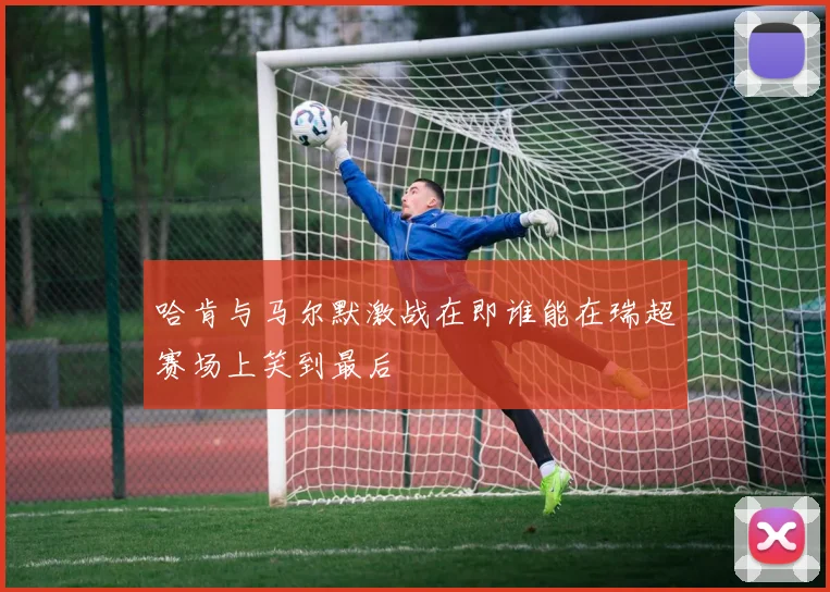 哈肯与马尔默激战在即谁能在瑞超赛场上笑到最后