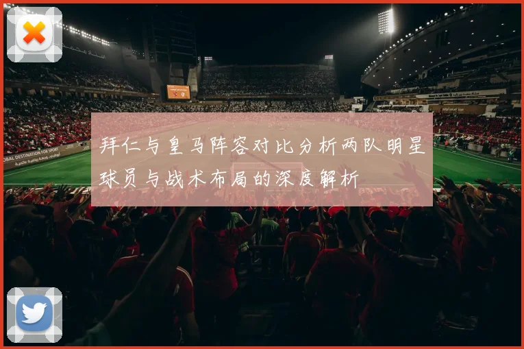 拜仁与皇马阵容对比分析两队明星球员与战术布局的深度解析