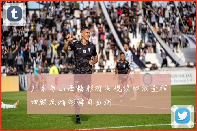 广东与山西精彩对决视频回放全程回顾及精彩瞬间分析