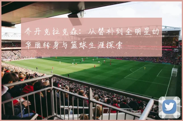 乔丹克拉克森：从替补到全明星的华丽转身与篮球生涯探索