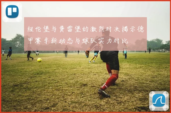 纽伦堡与费雷堡的激烈对决揭示德甲赛季新动态与球队实力对比