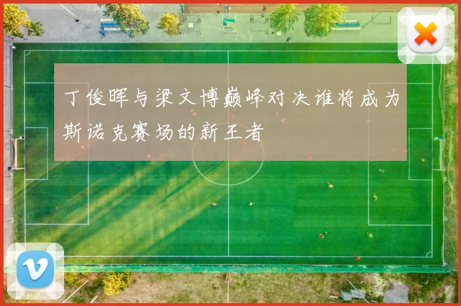 丁俊晖与梁文博巅峰对决谁将成为斯诺克赛场的新王者