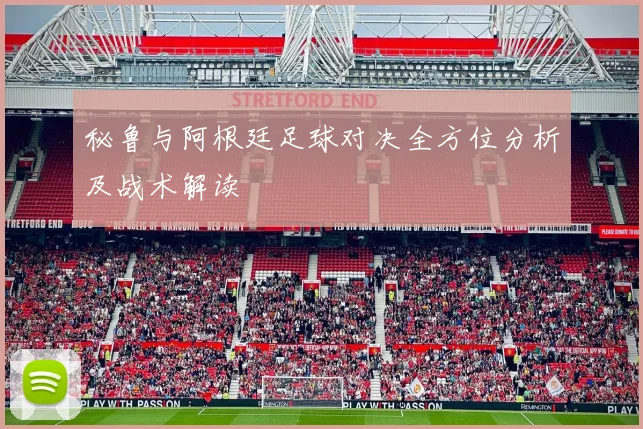 秘鲁与阿根廷足球对决全方位分析及战术解读